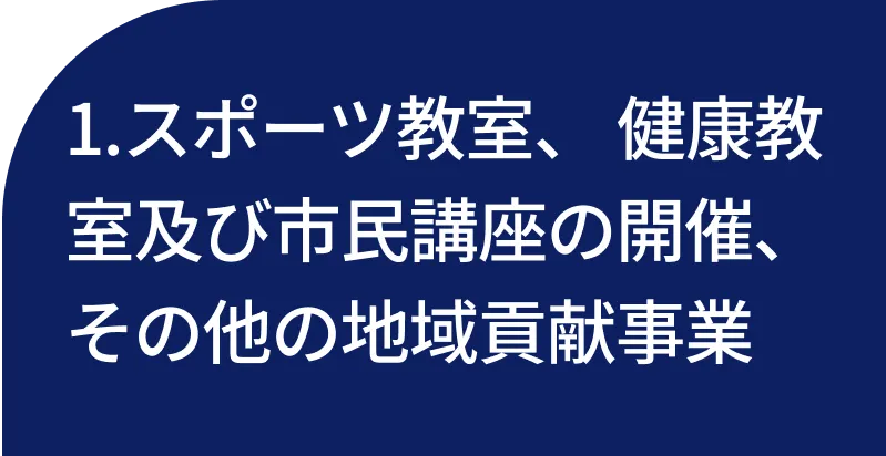 1.スポーツ教室、 健康教室及び市民講座の開催、 その他の地域貢献事業