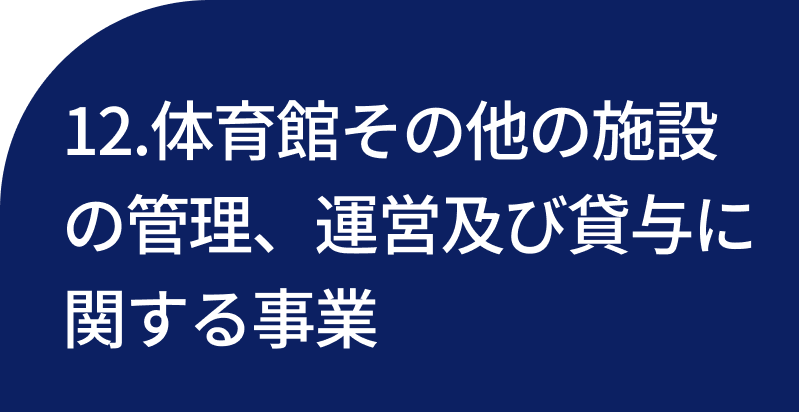 12.体育館その他の施設の管理、運営及び貸与に関する事業