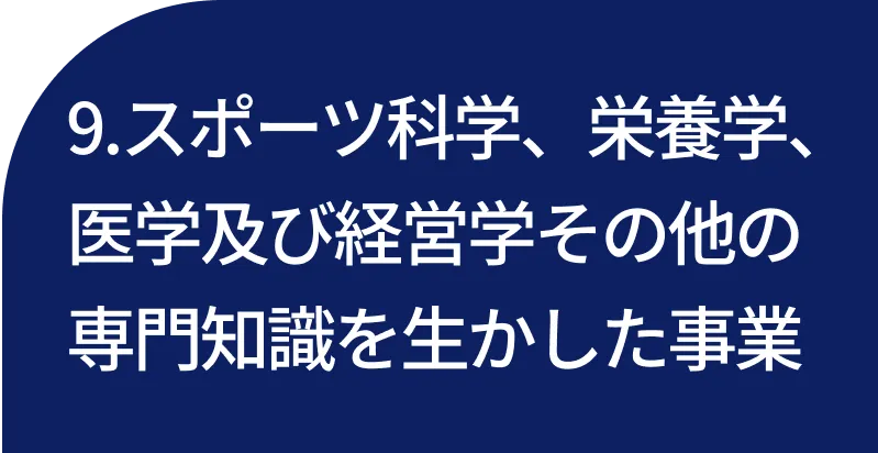 9.スポーツ科学、栄養学、 医学及び経営学その他の専門知識を生かした事業